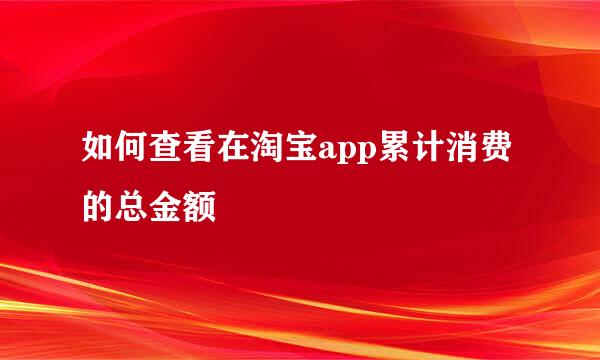 如何查看在淘宝app累计消费的总金额