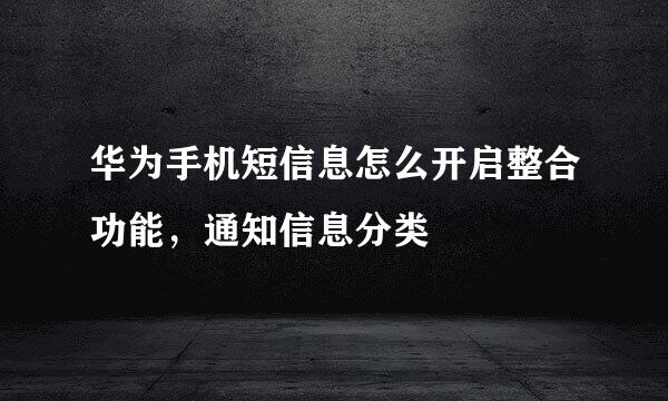 华为手机短信息怎么开启整合功能，通知信息分类