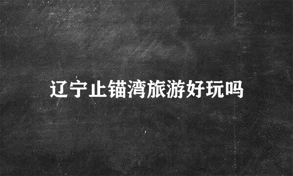 辽宁止锚湾旅游好玩吗