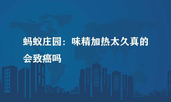 蚂蚁庄园：味精加热太久真的会致癌吗