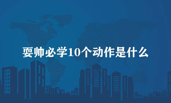 耍帅必学10个动作是什么