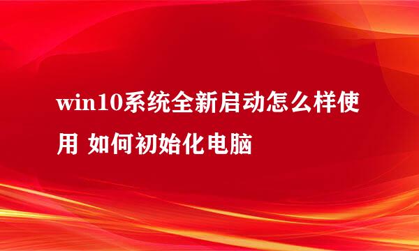 win10系统全新启动怎么样使用 如何初始化电脑