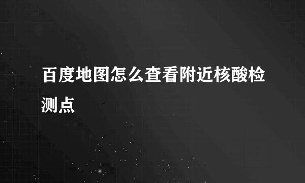 百度地图怎么查看附近核酸检测点