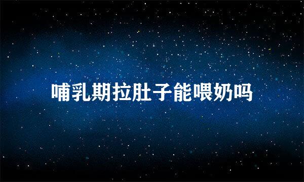 哺乳期拉肚子能喂奶吗