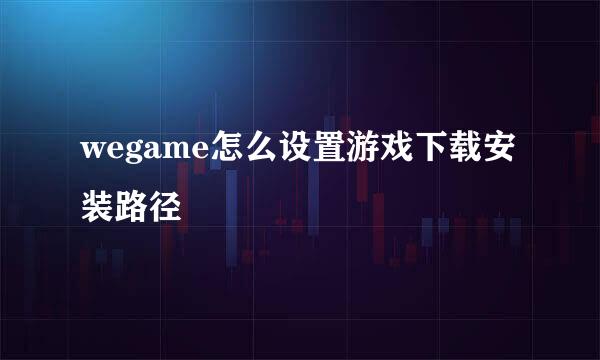 wegame怎么设置游戏下载安装路径