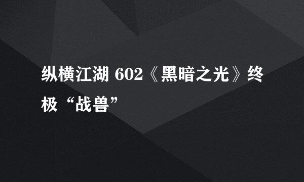 纵横江湖 602《黑暗之光》终极“战兽”