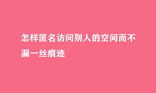 怎样匿名访问别人的空间而不漏一丝痕迹