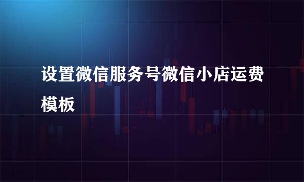 设置微信服务号微信小店运费模板