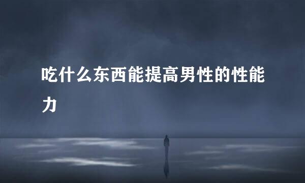 吃什么东西能提高男性的性能力