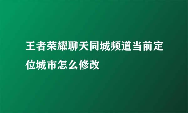 王者荣耀聊天同城频道当前定位城市怎么修改