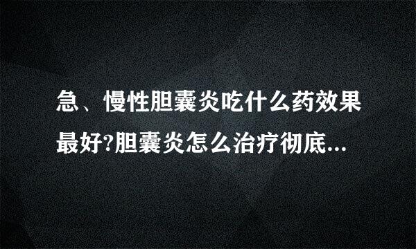 急、慢性胆囊炎吃什么药效果最好?胆囊炎怎么治疗彻底除根?胆结石怎么治疗最好