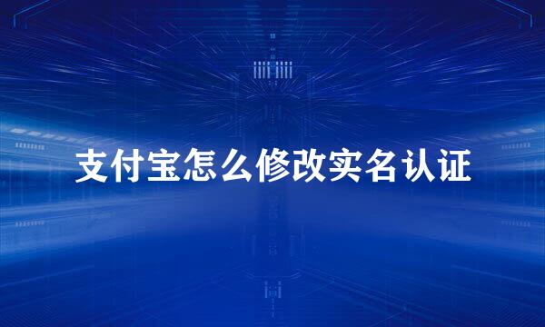 支付宝怎么修改实名认证