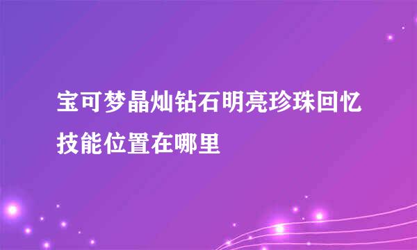 宝可梦晶灿钻石明亮珍珠回忆技能位置在哪里