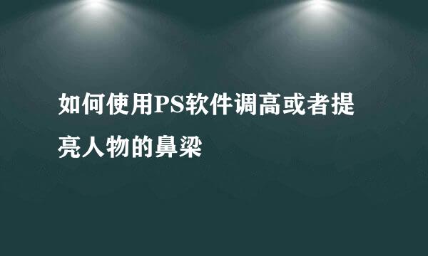 如何使用PS软件调高或者提亮人物的鼻梁