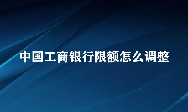 中国工商银行限额怎么调整