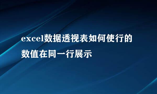 excel数据透视表如何使行的数值在同一行展示