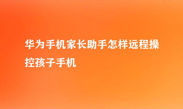 华为手机家长助手怎样远程操控孩子手机