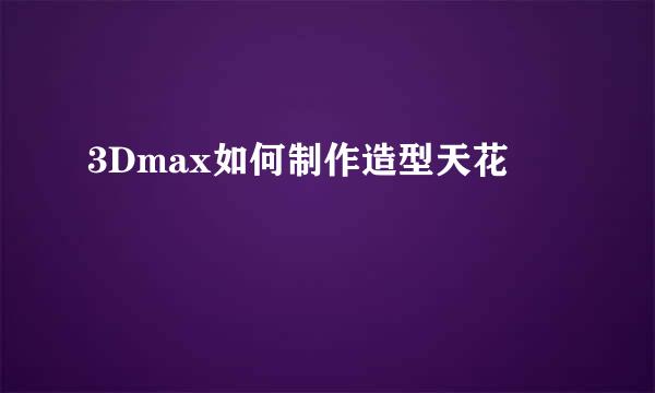 3Dmax如何制作造型天花
