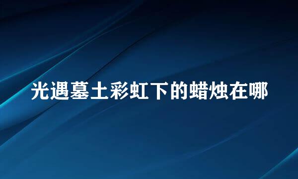 光遇墓土彩虹下的蜡烛在哪