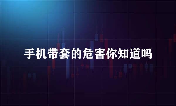 手机带套的危害你知道吗
