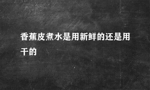 香蕉皮煮水是用新鲜的还是用干的