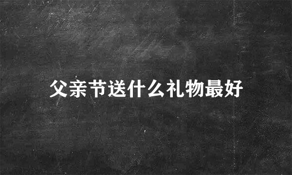 父亲节送什么礼物最好