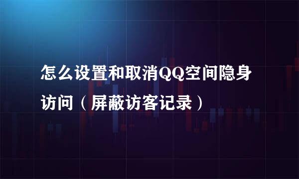 怎么设置和取消QQ空间隐身访问（屏蔽访客记录）
