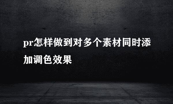 pr怎样做到对多个素材同时添加调色效果