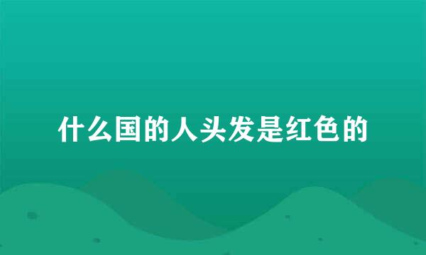 什么国的人头发是红色的