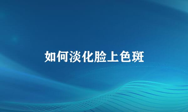 如何淡化脸上色斑
