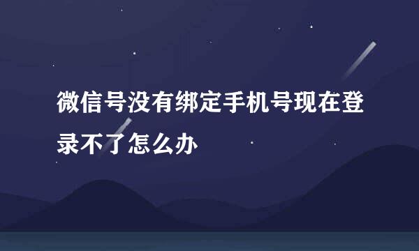 微信号没有绑定手机号现在登录不了怎么办