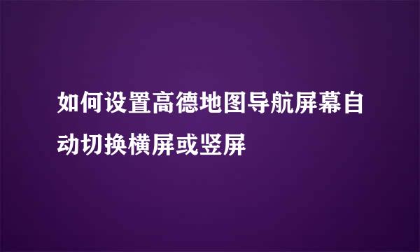如何设置高德地图导航屏幕自动切换横屏或竖屏