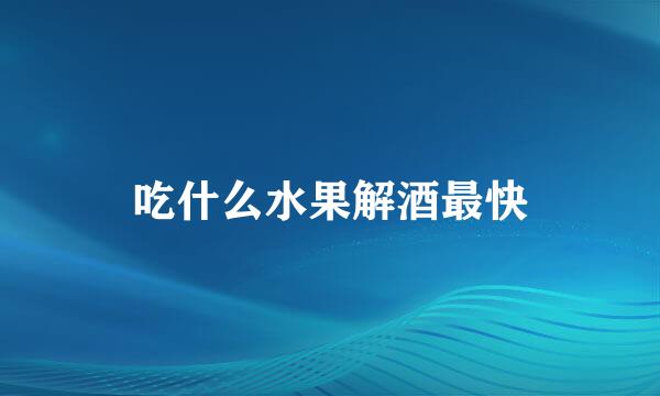 吃什么水果解酒最快