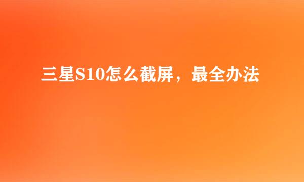 三星S10怎么截屏，最全办法