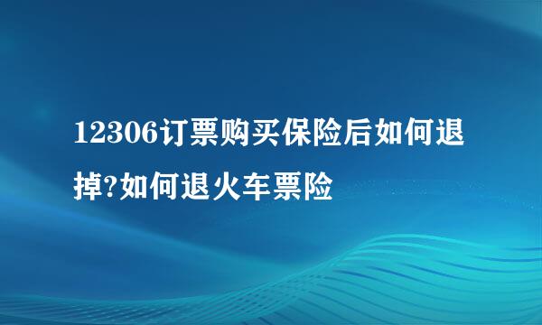 12306订票购买保险后如何退掉?如何退火车票险