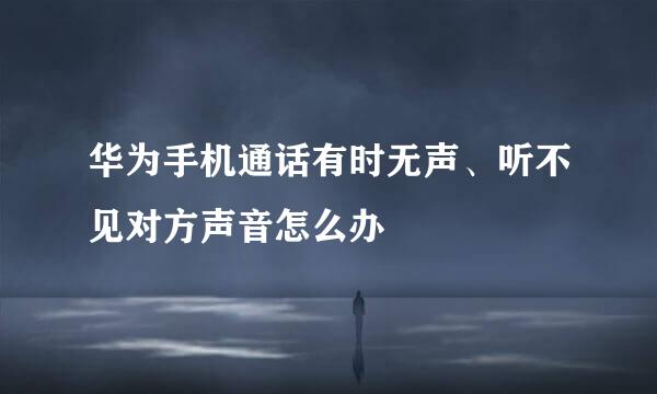 华为手机通话有时无声、听不见对方声音怎么办