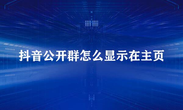 抖音公开群怎么显示在主页