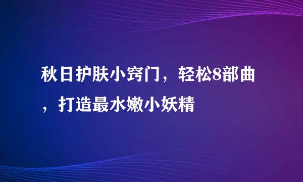 秋日护肤小窍门,轻松8部曲,打造最水嫩小妖精