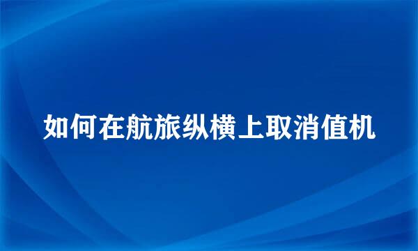 如何在航旅纵横上取消值机