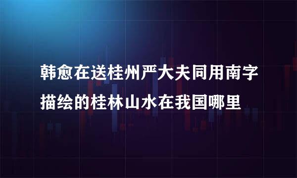韩愈在送桂州严大夫同用南字描绘的桂林山水在我国哪里