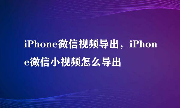iPhone微信视频导出，iPhone微信小视频怎么导出