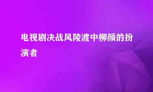 电视剧决战风陵渡中柳颜的扮演者