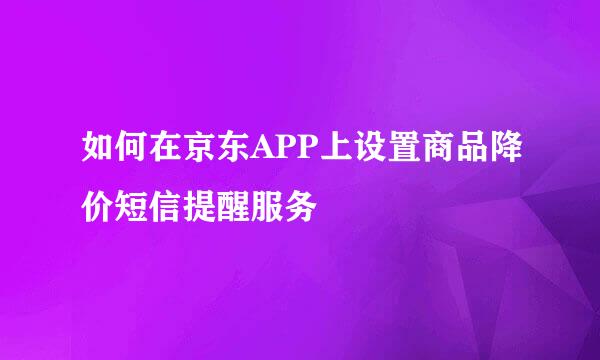 如何在京东APP上设置商品降价短信提醒服务