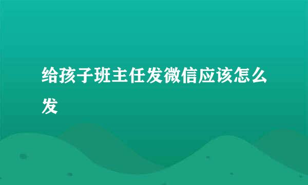 给孩子班主任发微信应该怎么发