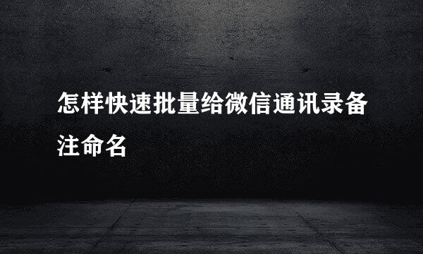 怎样快速批量给微信通讯录备注命名