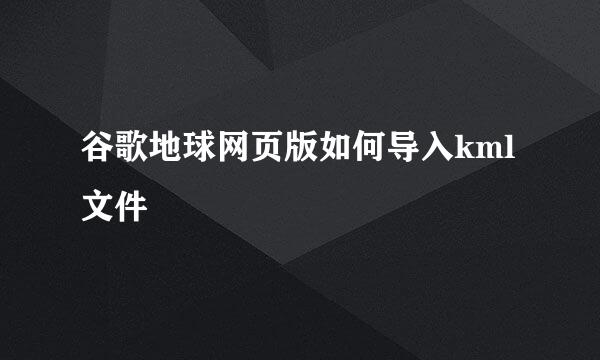 谷歌地球网页版如何导入kml文件