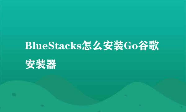 BlueStacks怎么安装Go谷歌安装器