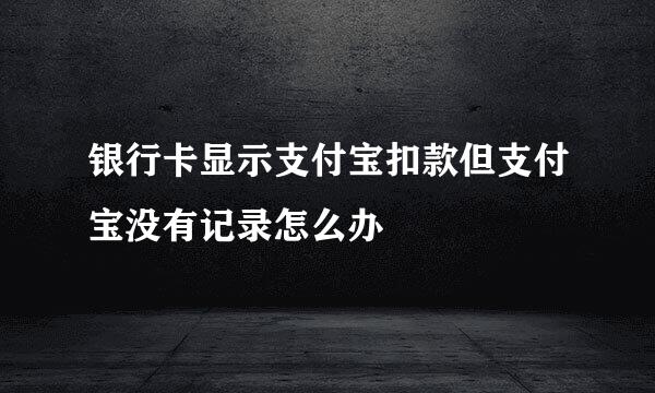银行卡显示支付宝扣款但支付宝没有记录怎么办