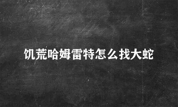 饥荒哈姆雷特怎么找大蛇