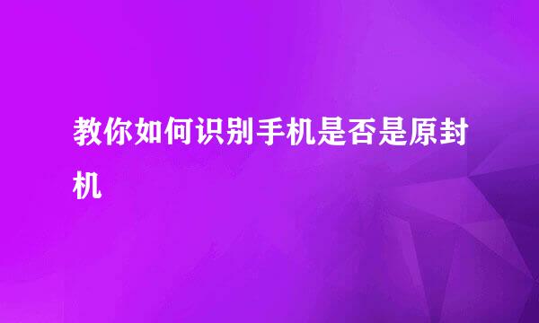 教你如何识别手机是否是原封机